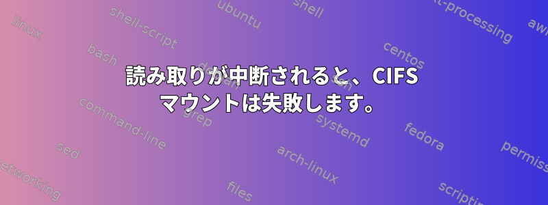 読み取りが中断されると、CIFS マウントは失敗します。