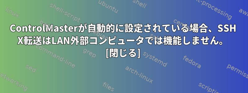 ControlMasterが自動的に設定されている場合、SSH X転送はLAN外部コンピュータでは機能しません。 [閉じる]