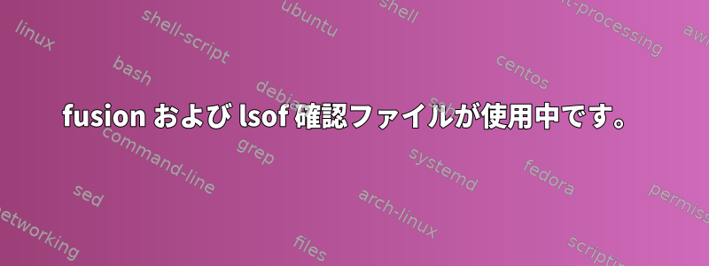 fusion および lsof 確認ファイルが使用中です。