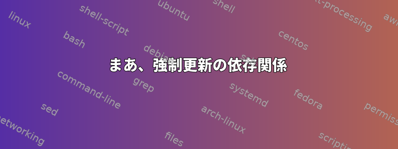 まあ、強制更新の依存関係