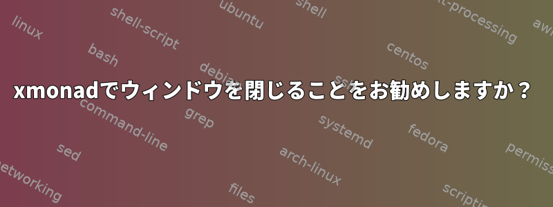 xmonadでウィンドウを閉じることをお勧めしますか？