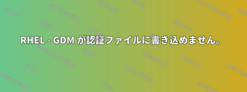 RHEL - GDM が認証ファイルに書き込めません。