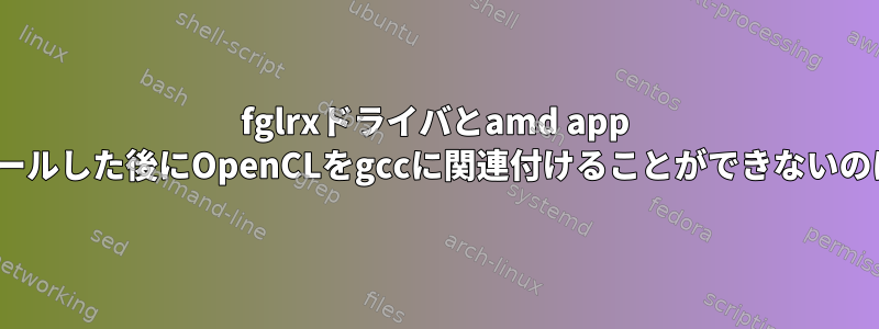 fglrxドライバとamd app sdkをインストールした後にOpenCLをgccに関連付けることができないのはなぜですか？