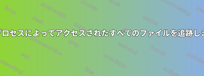 特定のプロセスによってアクセスされたすべてのファイルを追跡しますか？