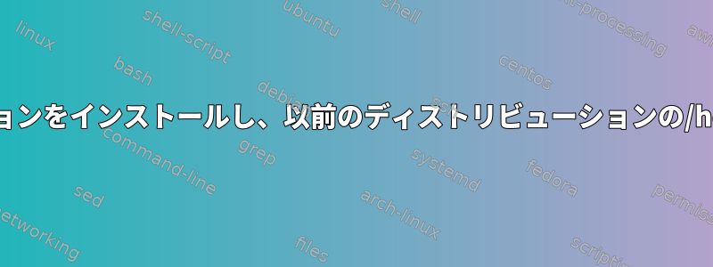 別のディストリビューションをインストールし、以前のディストリビューションの/homeを使用できますか？