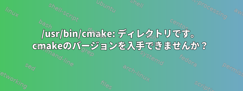 /usr/bin/cmake: ディレクトリです。 cmakeのバージョンを入手できませんか？