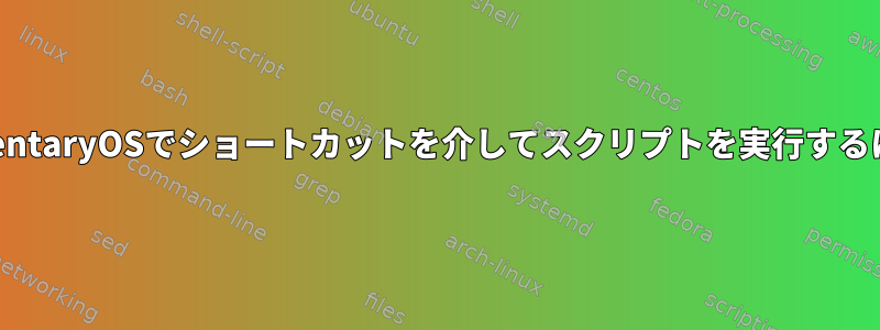 ElementaryOSでショートカットを介してスクリプトを実行するには？