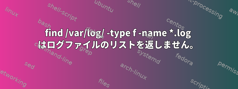 find /var/log/ -type f -name *.log はログファイルのリストを返しません。