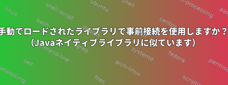 手動でロードされたライブラリで事前接続を使用しますか？ （Javaネイティブライブラリに似ています）