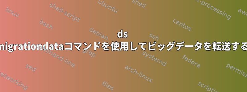 ds migrationdataコマンドを使用してビッグデータを転送する