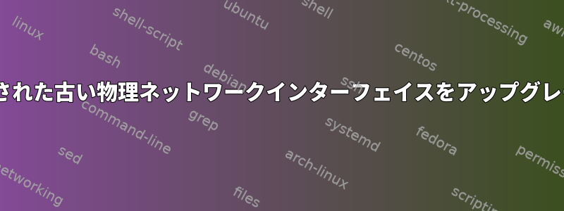 netスクリプトが削除された古い物理ネットワークインターフェイスをアップグレードしようとします。