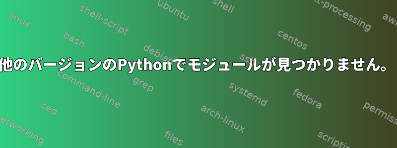 他のバージョンのPythonでモジュールが見つかりません。