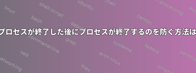 親プロセスが終了した後にプロセスが終了するのを防ぐ方法は？