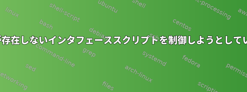 NetworkManagerが存在しないインタフェーススクリプトを制御しようとしているのはなぜですか？