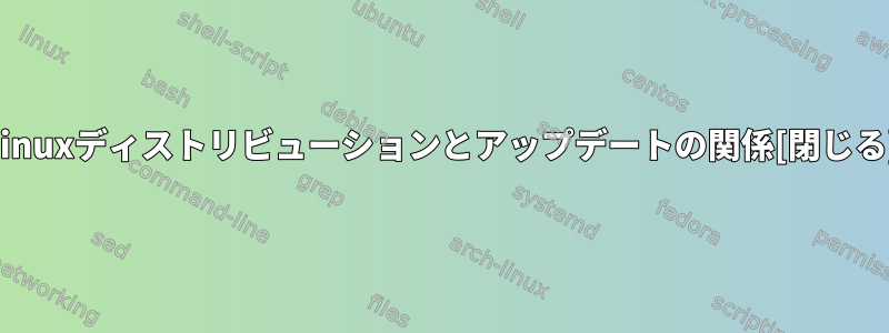 Linuxディストリビューションとアップデートの関係[閉じる]