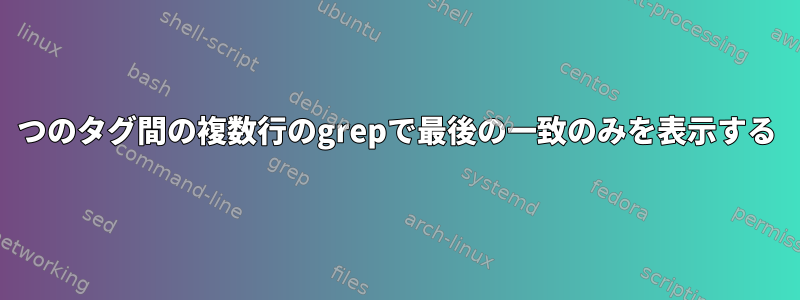 2つのタグ間の複数行のgrepで最後の一致のみを表示する