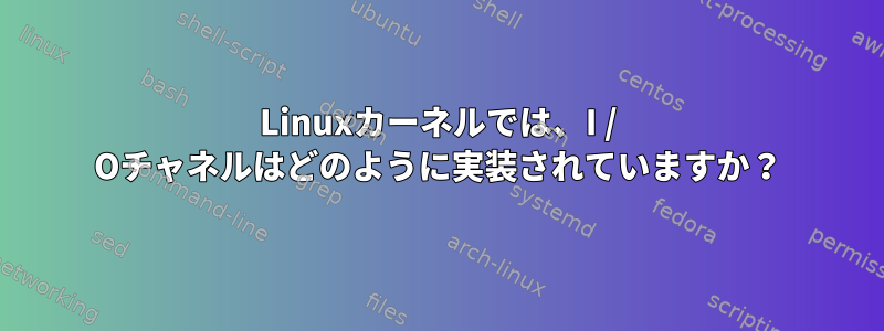 Linuxカーネルでは、I / Oチャネルはどのように実装されていますか？