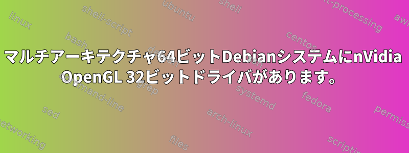 マルチアーキテクチャ64ビットDebianシステムにnVidia OpenGL 32ビットドライバがあります。