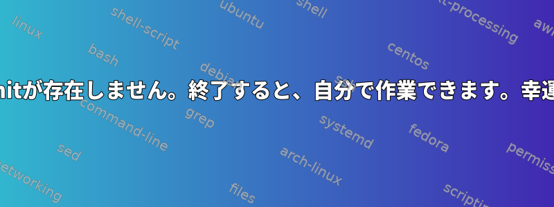 /sbin/initが存在しません。終了すると、自分で作業できます。幸運を祈る