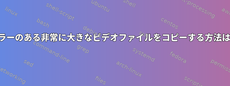 エラーのある非常に大きなビデオファイルをコピーする方法は？