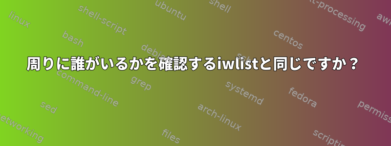 周りに誰がいるかを確認するiwlistと同じですか？