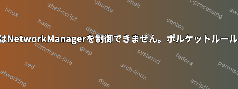 ルート以外のユーザーはNetworkManagerを制御できません。ポルケットルールが正しくありません。