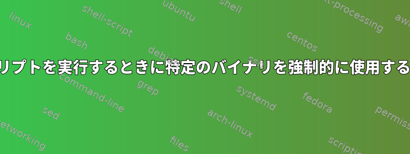 スクリプトを実行するときに特定のバイナリを強制的に使用する方法