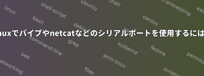 Linuxでパイプやnetcatなどのシリアルポートを使用するには？