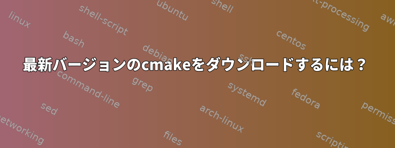 最新バージョンのcmakeをダウンロードするには？