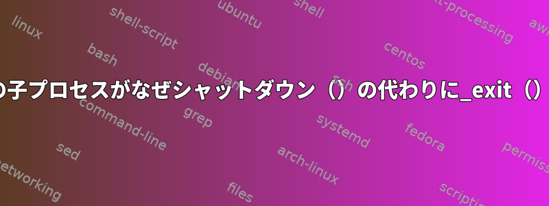 vforkまたはフォークの子プロセスがなぜシャットダウン（）の代わりに_exit（）を呼び出すのですか？