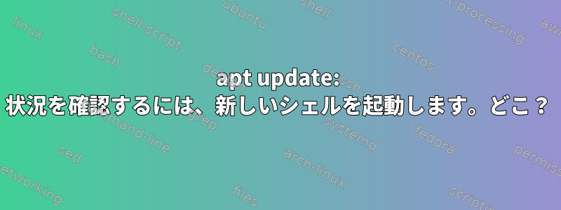 apt update: 状況を確認するには、新しいシェルを起動します。どこ？