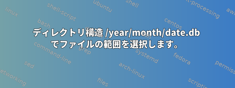 ディレクトリ構造 /year/month/date.db でファイルの範囲を選択します。