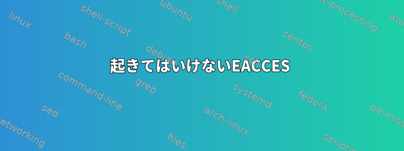 起きてはいけないEACCES