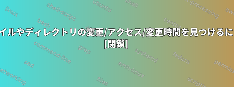 ファイルやディレクトリの変更/アクセス/変更時間を見つけるには？ [閉鎖]