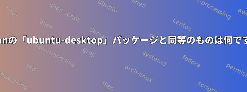 Debianの「ubuntu-desktop」パッケージと同等のものは何ですか？