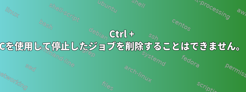 Ctrl + Cを使用して停止したジョブを削除することはできません。