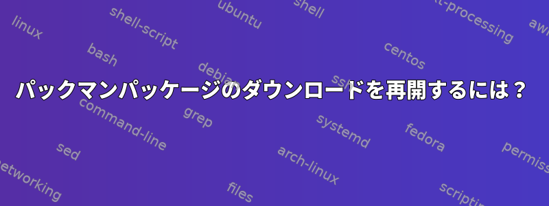 パックマンパッケージのダウンロードを再開するには？