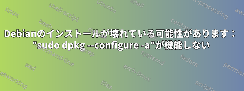 Debianのインストールが壊れている可能性があります： "sudo dpkg --configure -a"が機能しない