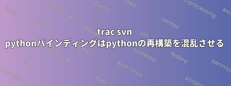 trac svn pythonバインディングはpythonの再構築を混乱させる