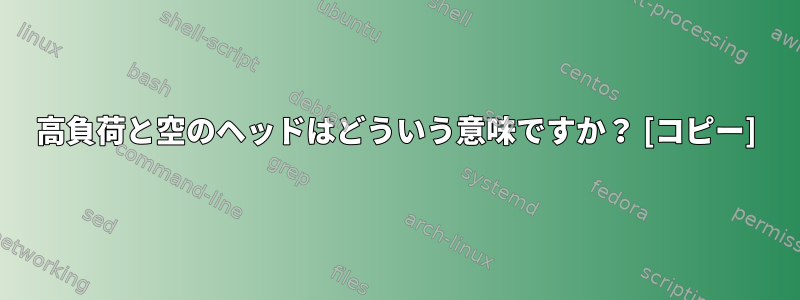 高負荷と空のヘッドはどういう意味ですか？ [コピー]