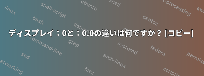 ディスプレイ：0と：0.0の違いは何ですか？ [コピー]