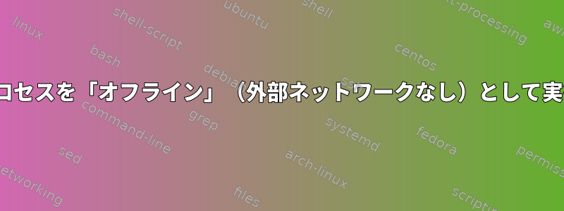 Linuxでサブプロセスを「オフライン」（外部ネットワークなし）として実行するコマンド