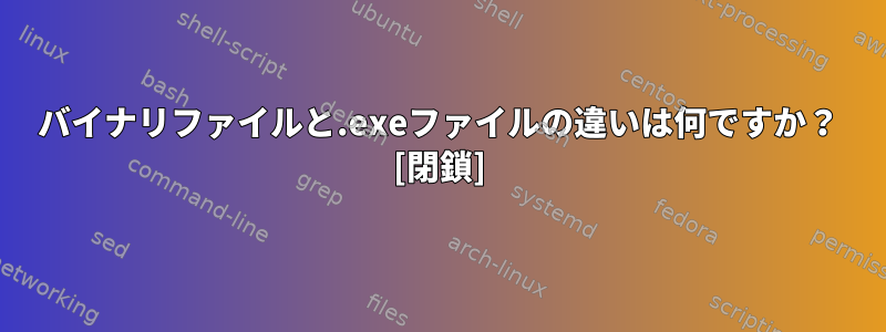 バイナリファイルと.exeファイルの違いは何ですか？ [閉鎖]