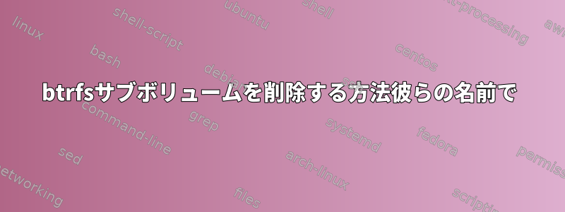 btrfsサブボリュームを削除する方法彼らの名前で