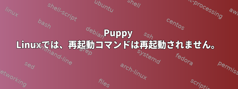 Puppy Linuxでは、再起動コマンドは再起動されません。