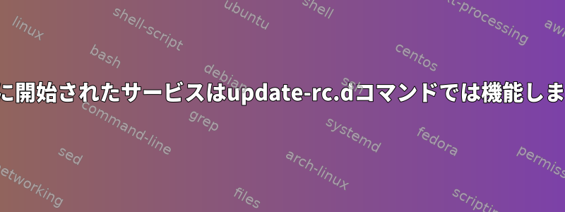 起動時に開始されたサービスはupdate-rc.dコマンドでは機能しません。