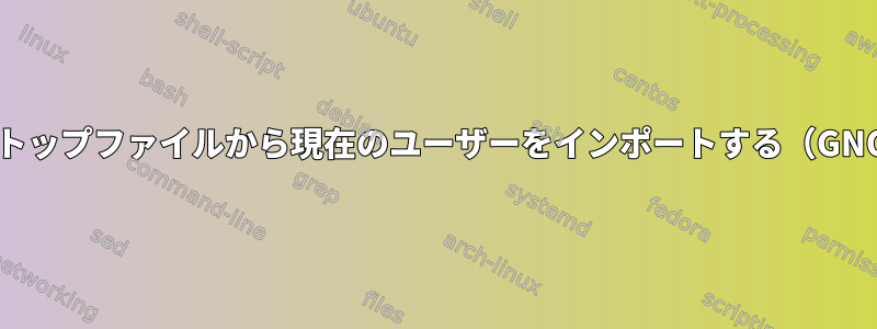 デスクトップファイルから現在のユーザーをインポートする（GNOME）