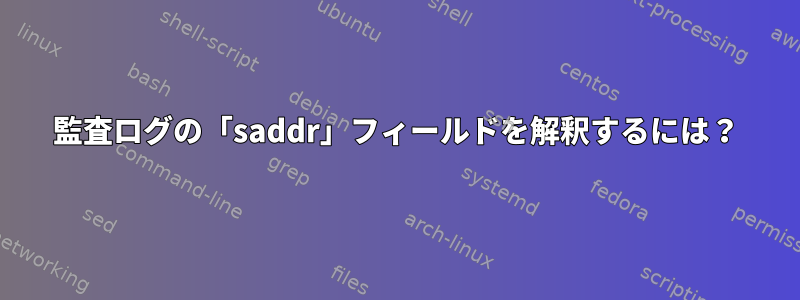 監査ログの「saddr」フィールドを解釈するには？