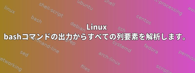 Linux bashコマンドの出力からすべての列要素を解析します。