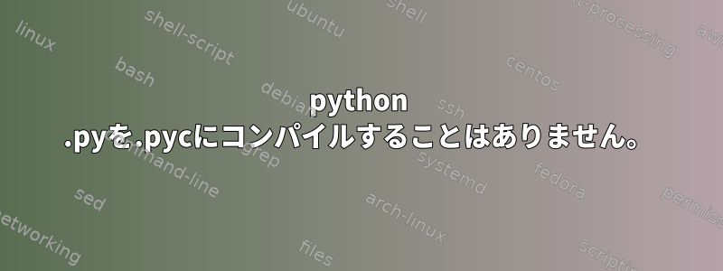 python .pyを.pycにコンパイルすることはありません。